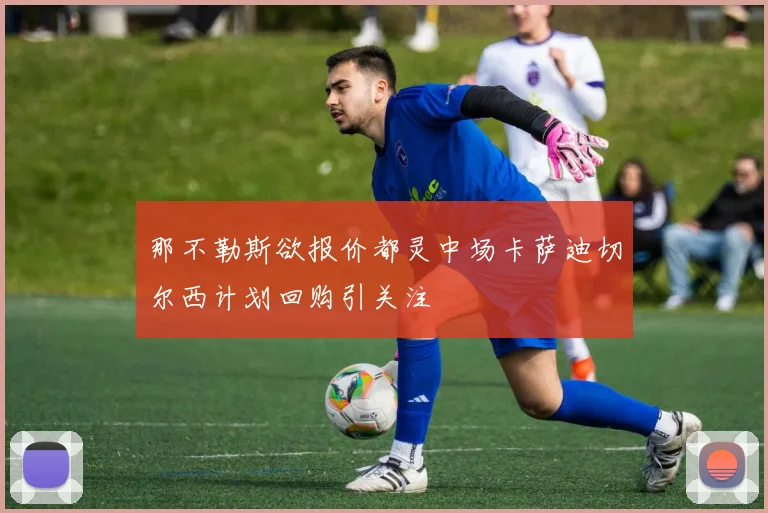 那不勒斯欲报价都灵中场卡萨迪切尔西计划回购引关注