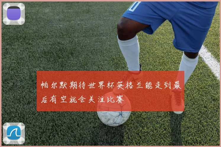 帕尔默期待世界杯英格兰能走到最后有空就会关注比赛