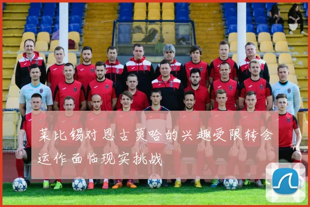 莱比锡对恩古莫哈的兴趣受限转会运作面临现实挑战