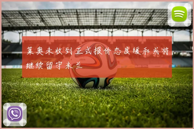 莱奥未收到正式报价态度缓和或将继续留守米兰