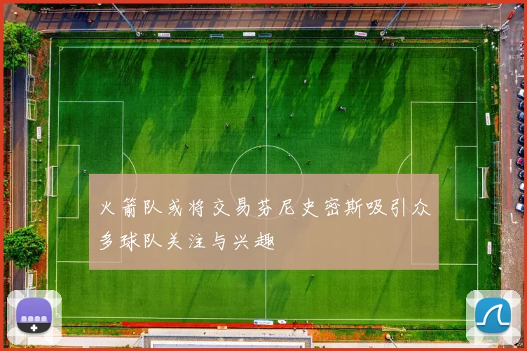 火箭队或将交易芬尼史密斯吸引众多球队关注与兴趣