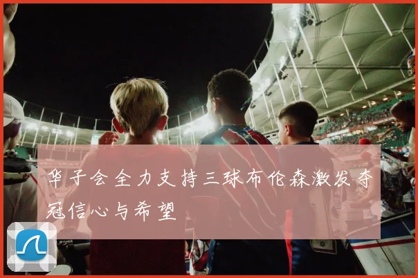 华子会全力支持三球布伦森激发夺冠信心与希望