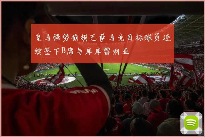 皇马强势截胡巴萨马竞目标球员连续签下B席与库库雷利亚