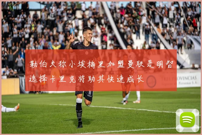 勒伯夫称小埃梅里加盟曼联是明智选择卡里克将助其快速成长