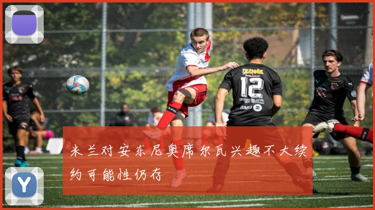 米兰对安东尼奥席尔瓦兴趣不大续约可能性仍存