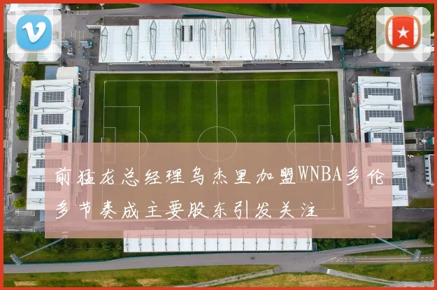 前猛龙总经理乌杰里加盟WNBA多伦多节奏成主要股东引发关注