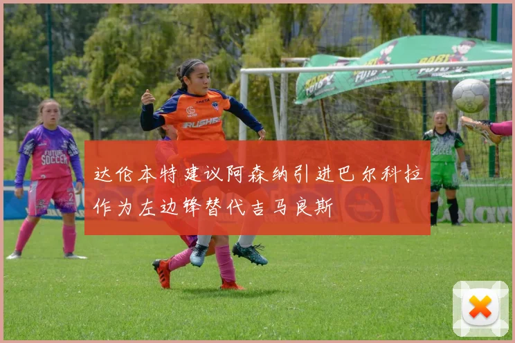 达伦本特建议阿森纳引进巴尔科拉作为左边锋替代吉马良斯