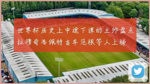 世界杯历史上中途下课的主帅盘点拉穆奇洛佩特吉车范根等人上榜