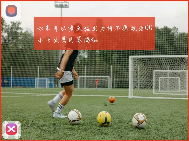 如果可以重来猛龙为何不愿放走OG小卡交易内幕揭秘