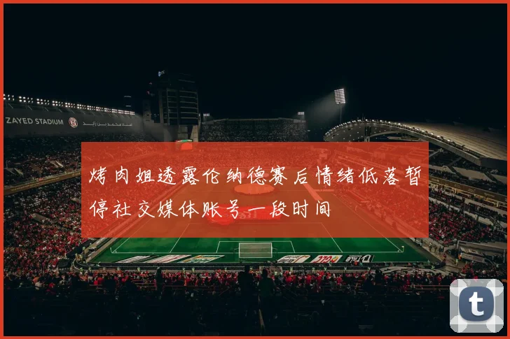 烤肉姐透露伦纳德赛后情绪低落暂停社交媒体账号一段时间