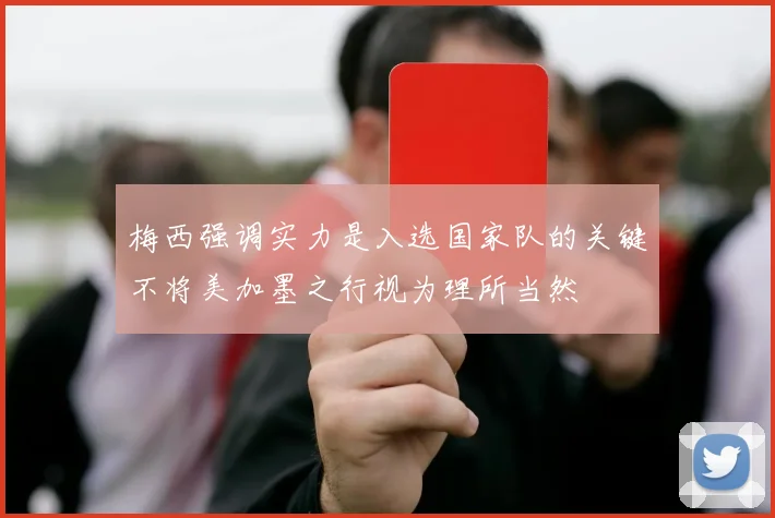 梅西强调实力是入选国家队的关键不将美加墨之行视为理所当然